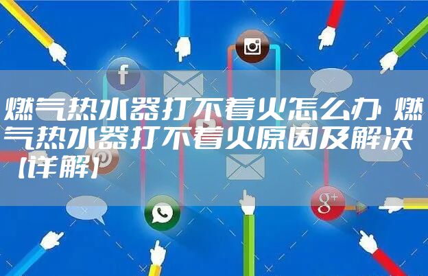 燃气热水器打不着火怎么办  燃气热水器打不着火原因及解决【详解】
