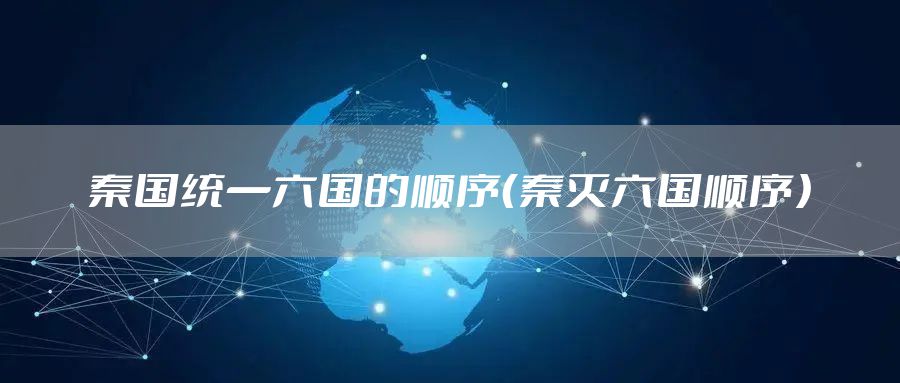 秦国统一六国的顺序（秦灭六国顺序）