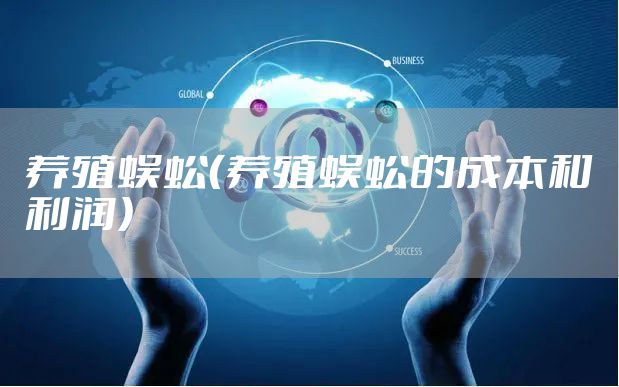 养殖蜈蚣（养殖蜈蚣的成本和利润）