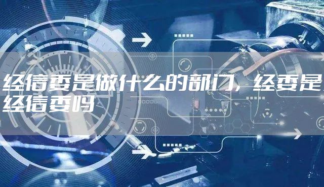 经信委是做什么的部门，经委是经信委吗