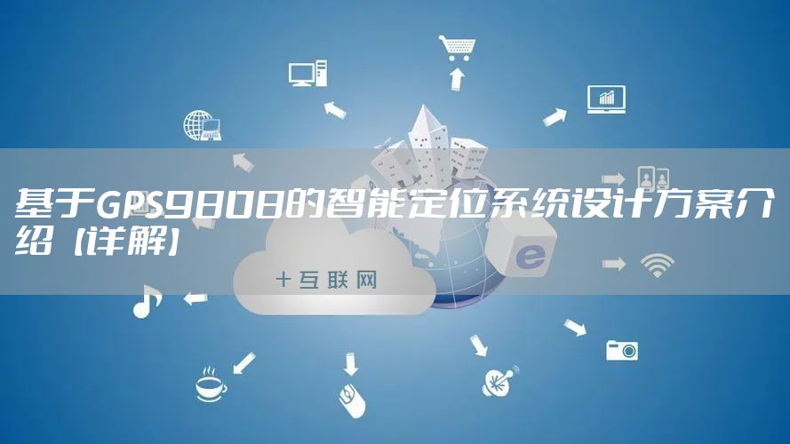 基于GPS9808的智能定位系统设计方案介绍【详解】