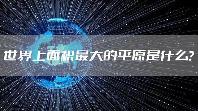 世界上面积最大的平原是什么？
