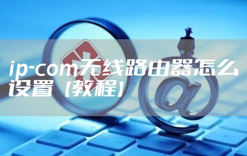 ip-com无线路由器怎么设置【教程】
