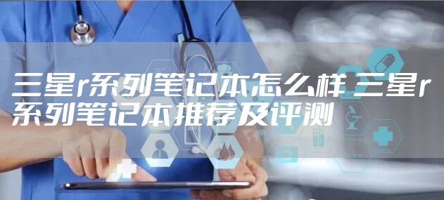 三星r系列笔记本怎么样 三星r系列笔记本推荐及评测