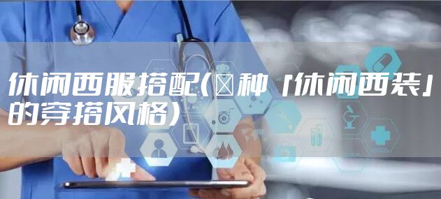 休闲西服搭配（３种「休闲西装」的穿搭风格）