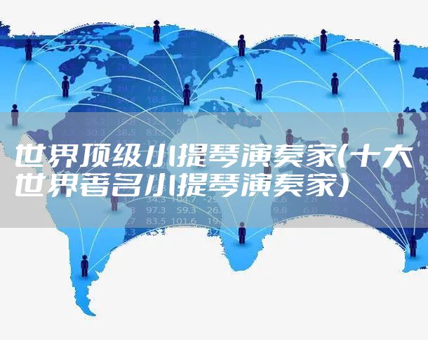 世界顶级小提琴演奏家（十大世界著名小提琴演奏家）