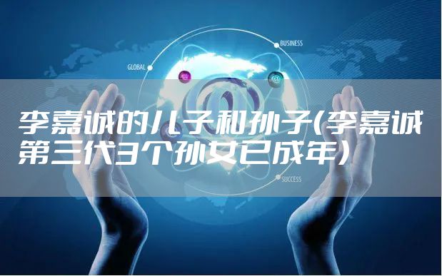 李嘉诚的儿子和孙子（李嘉诚第三代3个孙女已成年）