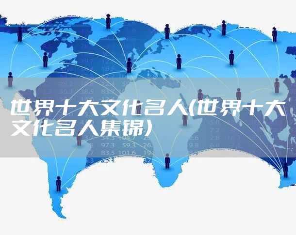 世界十大文化名人（世界十大文化名人集锦）