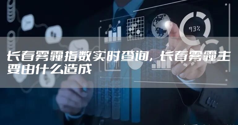 长春雾霾指数实时查询，长春雾霾主要由什么造成