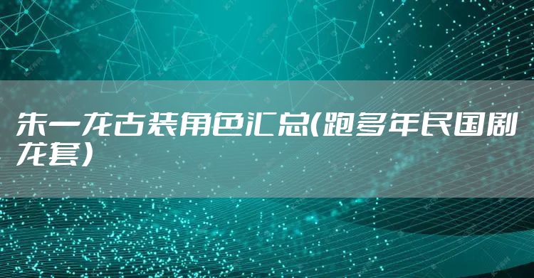 朱一龙古装角色汇总（跑多年民国剧龙套）
