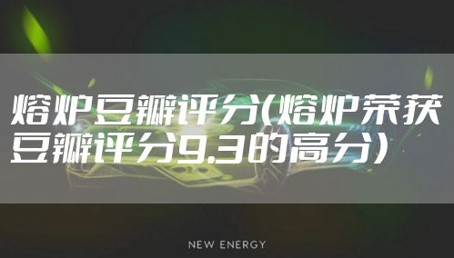熔炉豆瓣评分（熔炉荣获豆瓣评分9.3的高分）