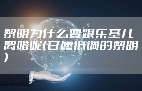 黎明为什么要跟乐基儿离婚呢（甘愿低调的黎明）