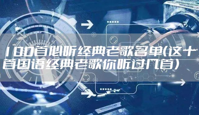 100首必听经典老歌名单（这十首国语经典老歌你听过几首）