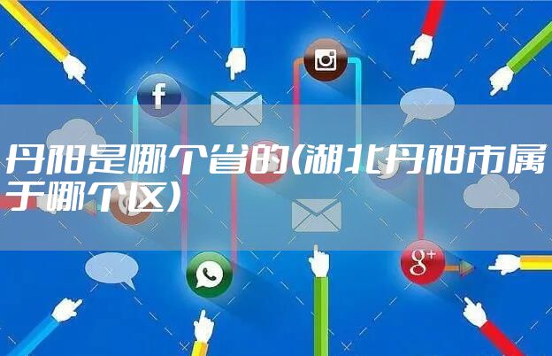 丹阳是哪个省的(湖北丹阳市属于哪个区)