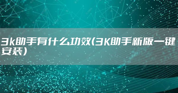3k助手有什么功效（3K助手新版一键安装）