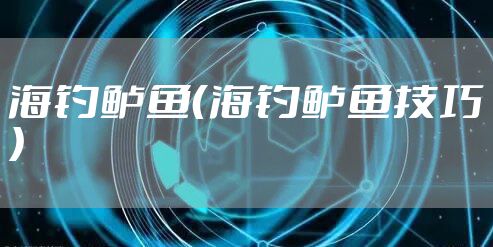 海钓鲈鱼（海钓鲈鱼技巧）