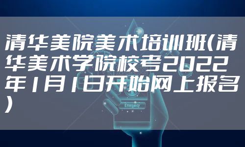 清华美院美术培训班（清华美术学院校考2022年1月1日开始网上报名）