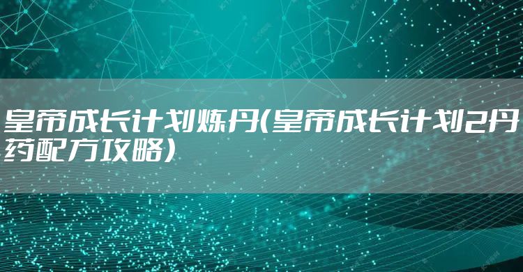 皇帝成长计划炼丹（皇帝成长计划2丹药配方攻略）