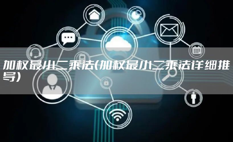 加权最小二乘法（加权最小二乘法详细推导）