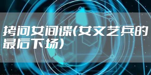 拷问女间谍（女文艺兵的最后下场）