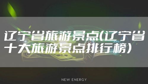 辽宁省旅游景点（辽宁省十大旅游景点排行榜）