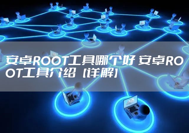 安卓ROOT工具哪个好 安卓ROOT工具介绍【详解】