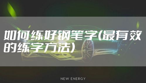 如何练好钢笔字(最有效的练字方法)