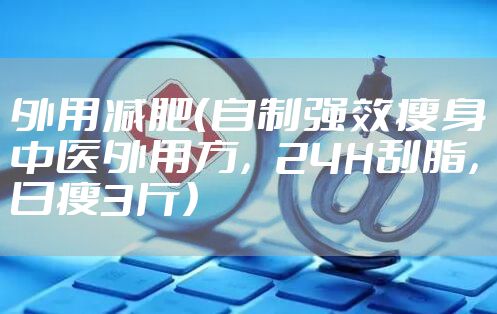 外用减肥（自制强效瘦身中医外用方，24H刮脂，日瘦3斤）