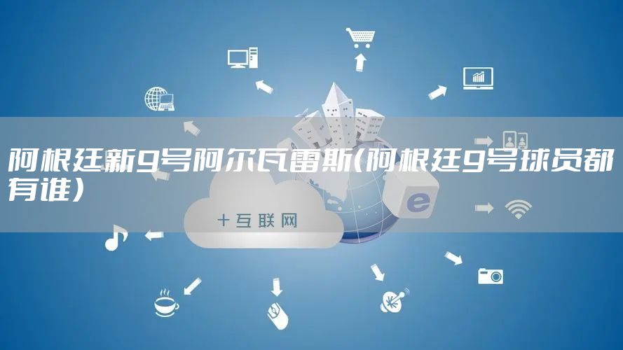阿根廷新9号阿尔瓦雷斯（阿根廷9号球员都有谁）