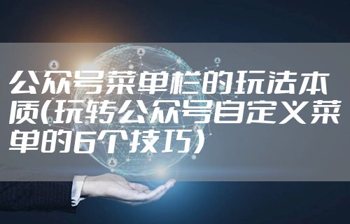 公众号菜单栏的玩法本质（玩转公众号自定义菜单的6个技巧）