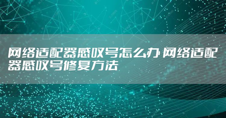网络适配器感叹号怎么办 网络适配器感叹号修复方法