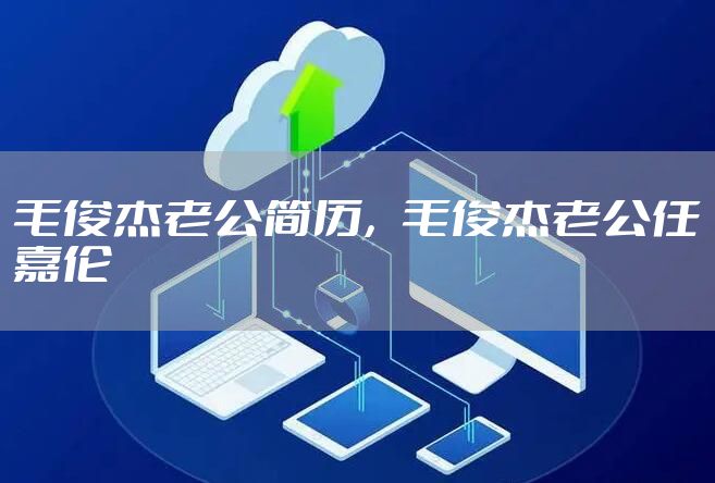 毛俊杰老公简历，毛俊杰老公任嘉伦