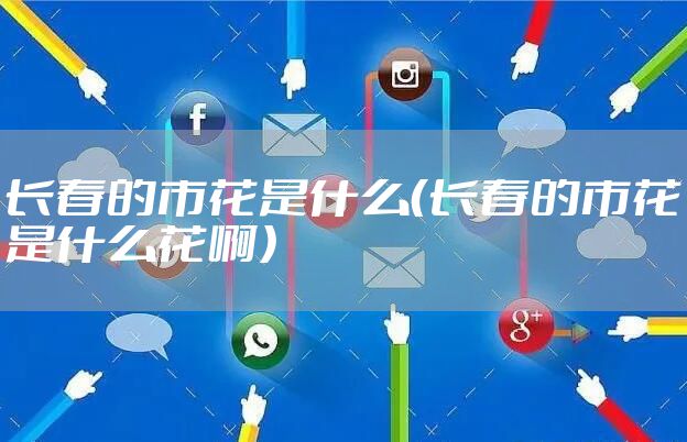 长春的市花是什么（长春的市花是什么花啊）