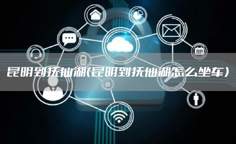 昆明到抚仙湖（昆明到抚仙湖怎么坐车）
