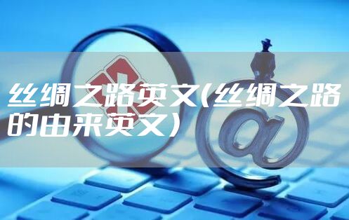丝绸之路英文（丝绸之路的由来英文）