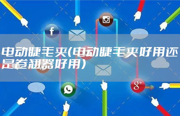 电动睫毛夹（电动睫毛夹好用还是卷翘器好用）