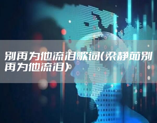 别再为他流泪歌词（梁静茹别再为他流泪）