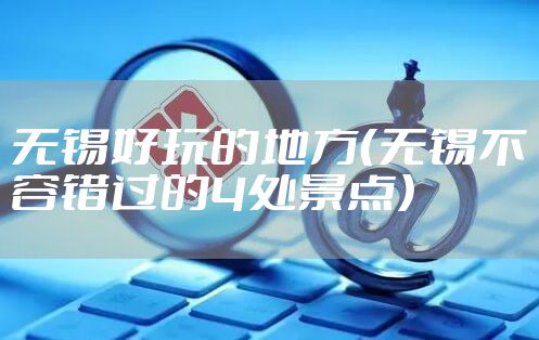 无锡好玩的地方（无锡不容错过的4处景点）