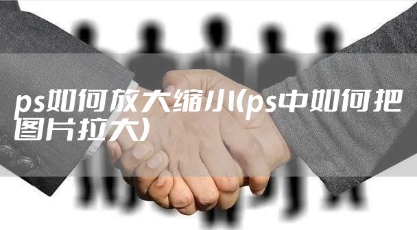 ps如何放大缩小(ps中如何把图片拉大)