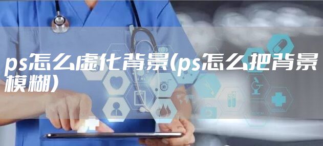 ps怎么虚化背景(ps怎么把背景模糊)