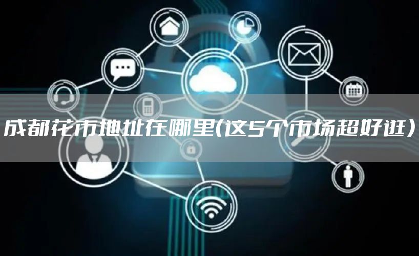 成都花市地址在哪里（这5个市场超好逛）