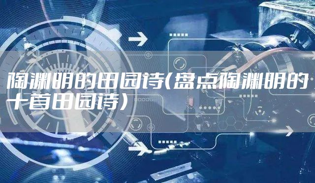 陶渊明的田园诗（盘点陶渊明的十首田园诗）