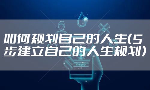 如何规划自己的人生（5步建立自己的人生规划）