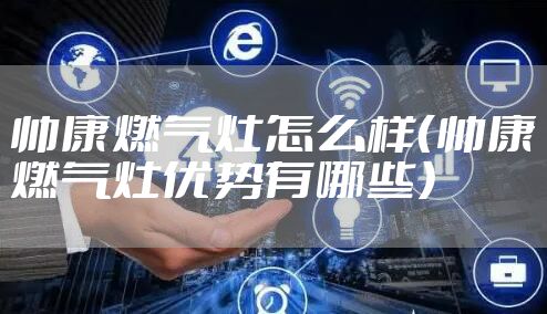 帅康燃气灶怎么样（帅康燃气灶优势有哪些）
