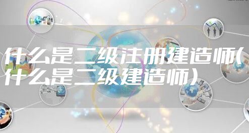 什么是二级注册建造师（什么是二级建造师）