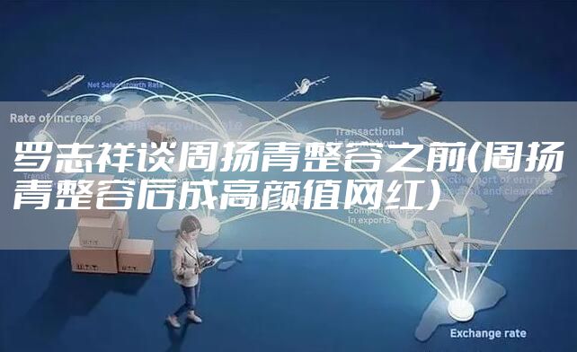 罗志祥谈周扬青整容之前（周扬青整容后成高颜值网红）