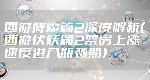 西游降魔篇2深度解析（西游伏妖篇2票房上涨速度进入瓶颈期）