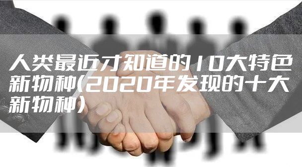 人类最近才知道的10大特色新物种（2020年发现的十大新物种）