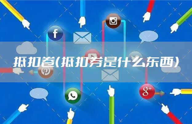 抵扣卷（抵扣券是什么东西）