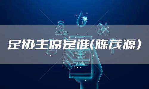 足协主席是谁（陈茂源）